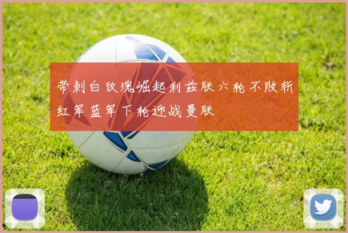 带刺白玫瑰崛起利兹联六轮不败斩红军蓝军下轮迎战曼联