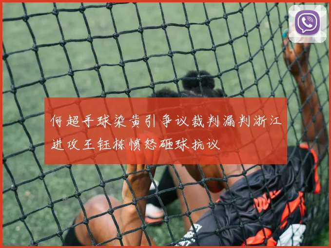 何超手球染黄引争议裁判漏判浙江进攻王钰栋愤怒砸球抗议