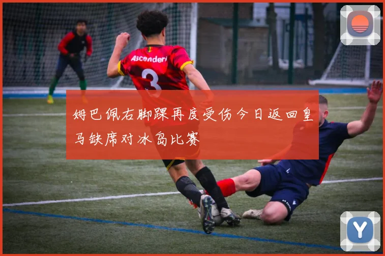 姆巴佩右脚踝再度受伤今日返回皇马缺席对冰岛比赛