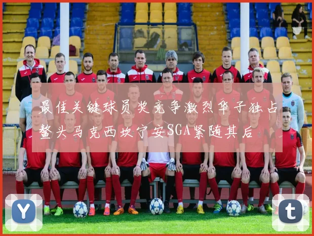 最佳关键球员奖竞争激烈华子独占鳌头马克西坎宁安SGA紧随其后