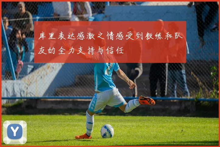 库里表达感激之情感受到教练和队友的全力支持与信任