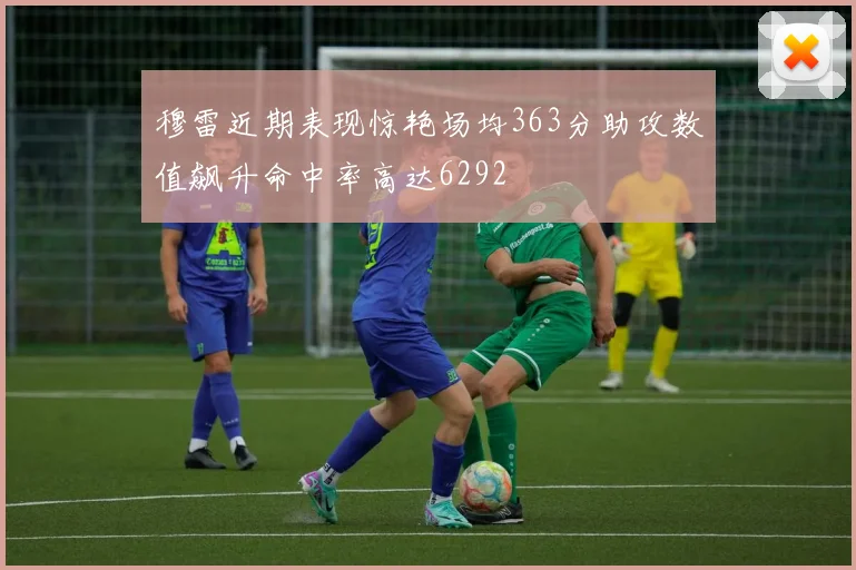 穆雷近期表现惊艳场均363分助攻数值飙升命中率高达6292