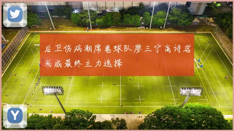 后卫伤病潮席卷球队廖三宁高诗岩或成最终主力选择