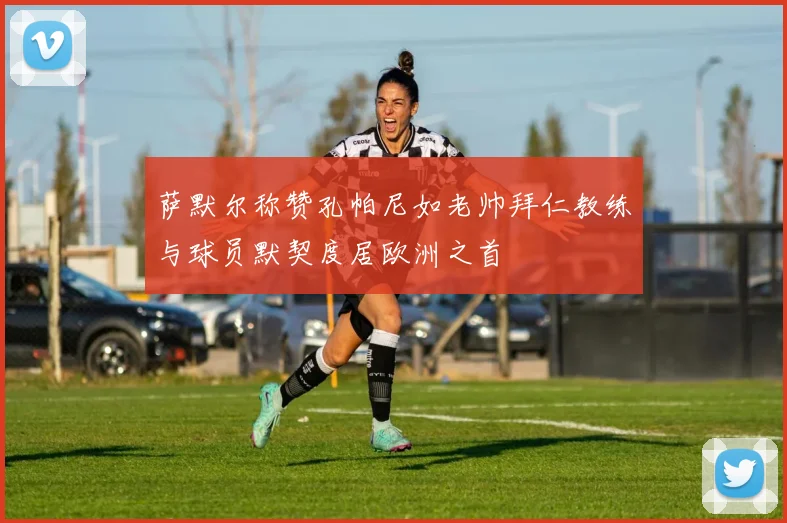 萨默尔称赞孔帕尼如老帅拜仁教练与球员默契度居欧洲之首