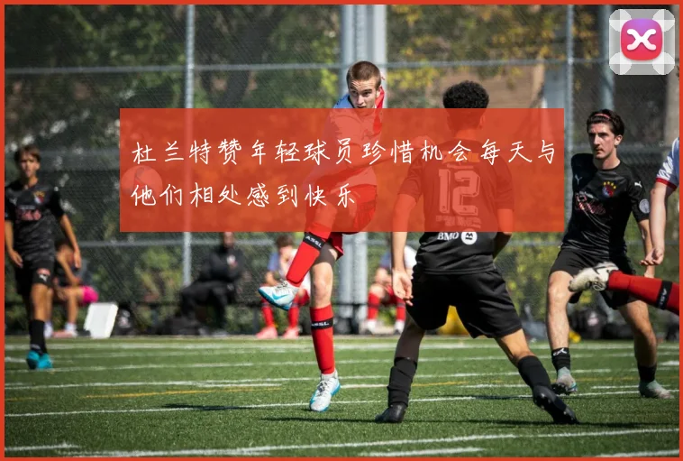 杜兰特赞年轻球员珍惜机会每天与他们相处感到快乐