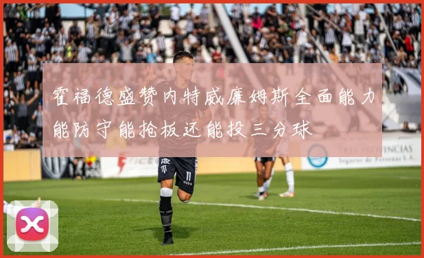 霍福德盛赞内特威廉姆斯全面能力能防守能抢板还能投三分球
