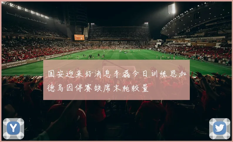 国安迎来好消息李磊今日训练恩加德乌因停赛缺席末轮较量