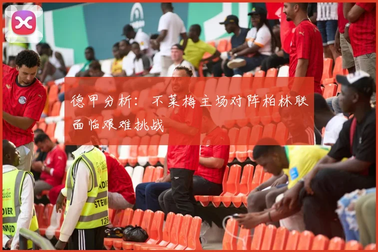 德甲分析：不莱梅主场对阵柏林联面临艰难挑战