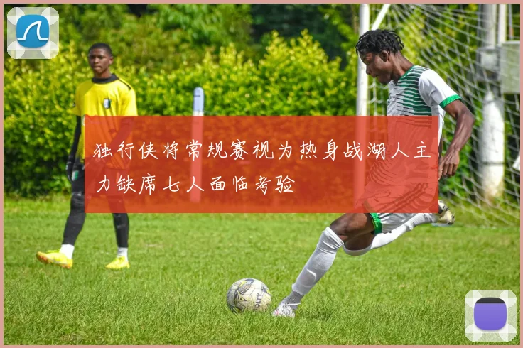 独行侠将常规赛视为热身战湖人主力缺席七人面临考验