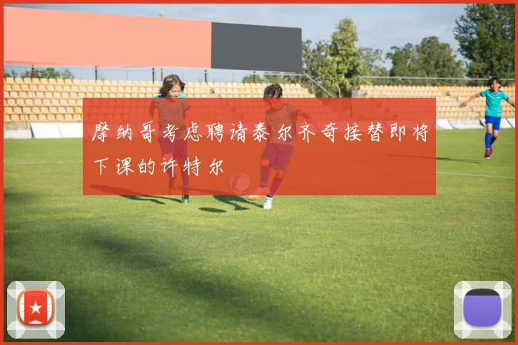 摩纳哥考虑聘请泰尔齐奇接替即将下课的许特尔