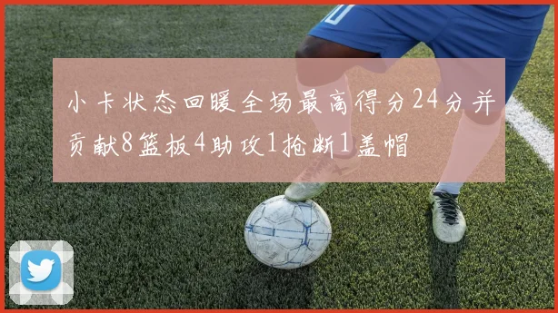 小卡状态回暖全场最高得分24分并贡献8篮板4助攻1抢断1盖帽