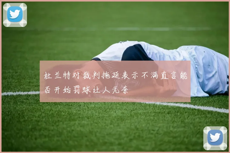 杜兰特对裁判拖延表示不满直言能否开始罚球让人无奈