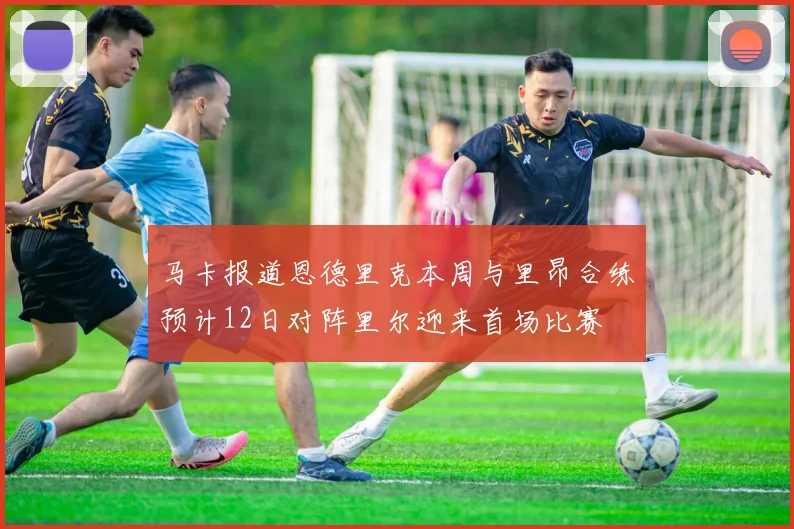 马卡报道恩德里克本周与里昂合练预计12日对阵里尔迎来首场比赛