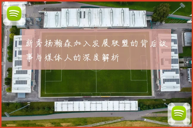 新秀杨瀚森加入发展联盟的背后故事与媒体人的深度解析