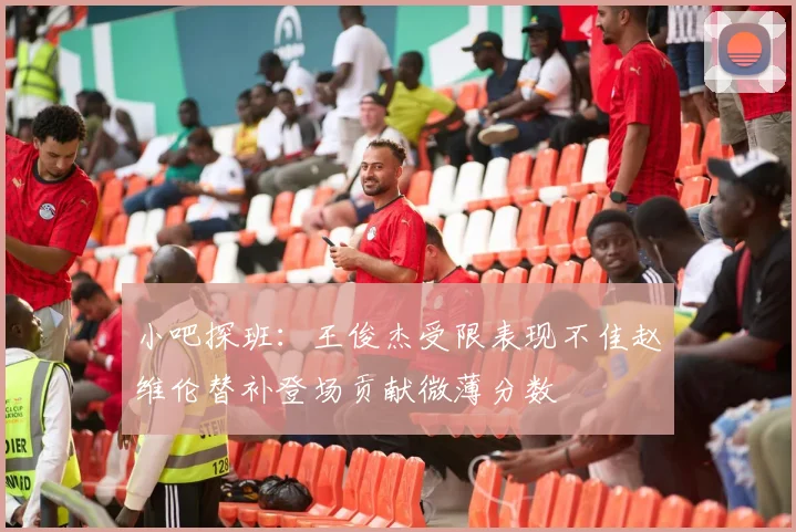 小吧探班：王俊杰受限表现不佳赵维伦替补登场贡献微薄分数