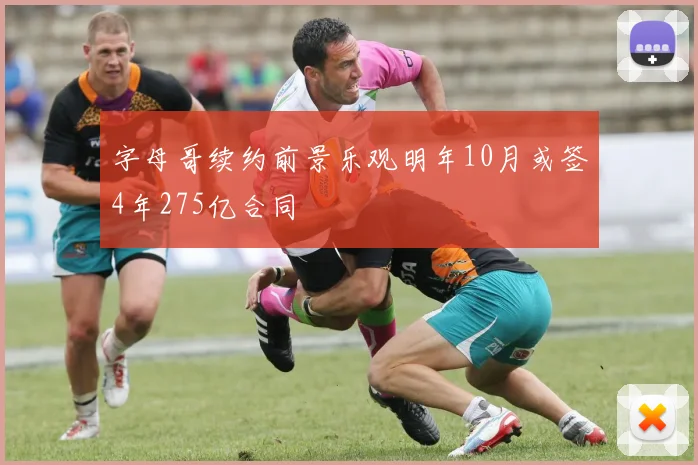 字母哥续约前景乐观明年10月或签4年275亿合同