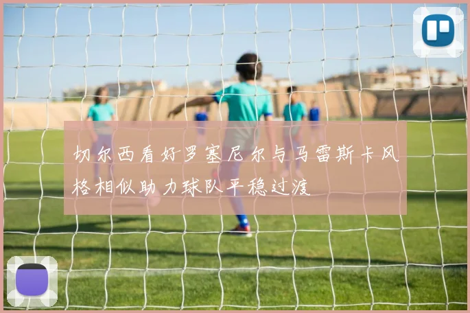 切尔西看好罗塞尼尔与马雷斯卡风格相似助力球队平稳过渡