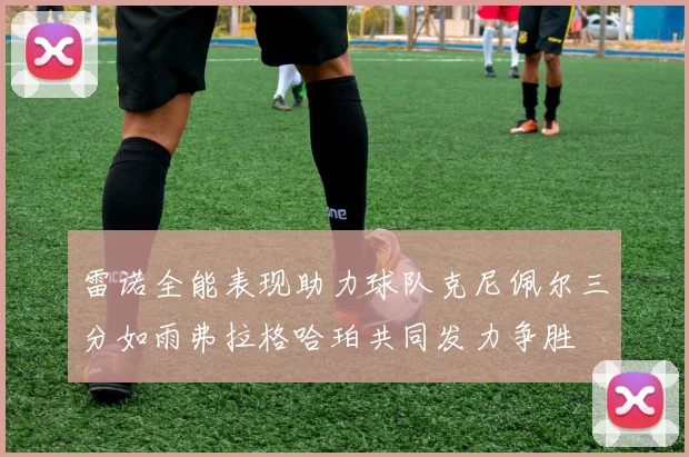 雷诺全能表现助力球队克尼佩尔三分如雨弗拉格哈珀共同发力争胜