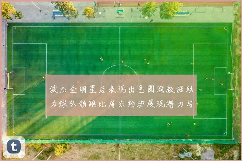 波杰全明星后表现出色圆满数据助力球队领跑比肩东约班展现潜力与实力
