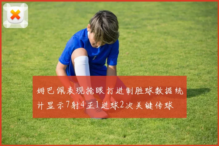 姆巴佩表现抢眼打进制胜球数据统计显示7射4正1进球2次关键传球