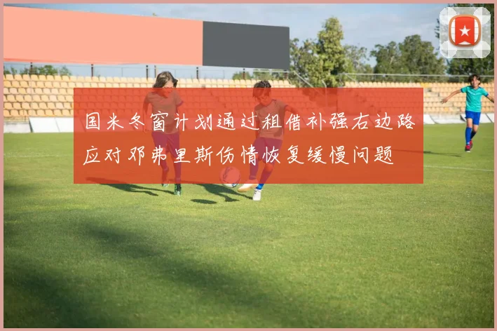国米冬窗计划通过租借补强右边路应对邓弗里斯伤情恢复缓慢问题