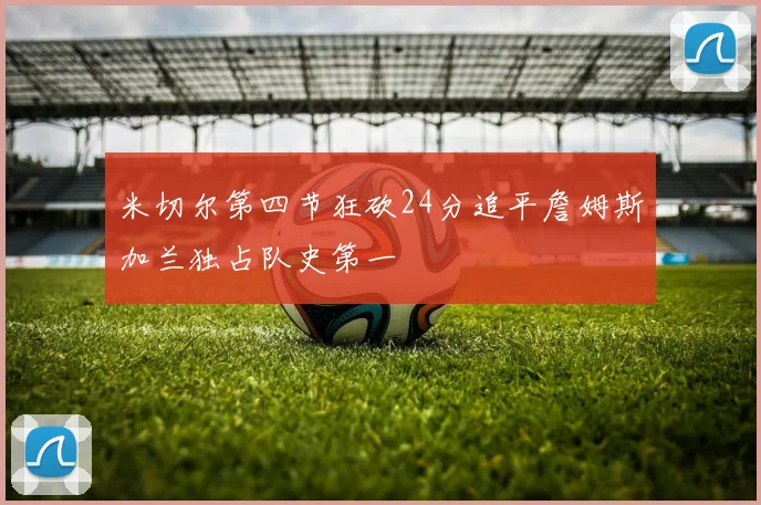米切尔第四节狂砍24分追平詹姆斯加兰独占队史第一