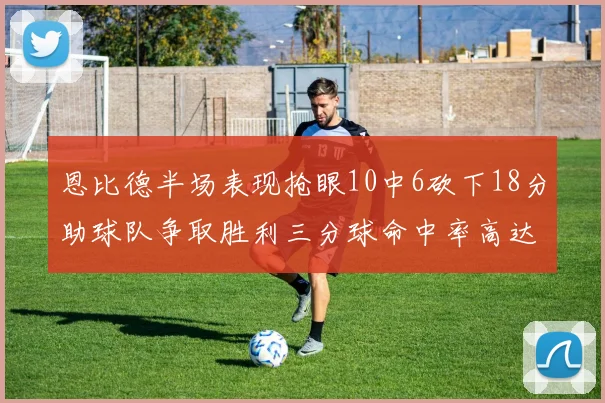 恩比德半场表现抢眼10中6砍下18分助球队争取胜利三分球命中率高达67