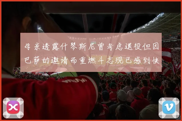 母亲透露什琴斯尼曾考虑退役但因巴萨的邀请而重燃斗志现已感到快乐