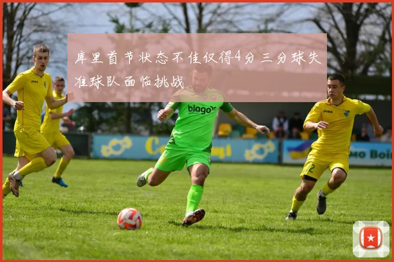 库里首节状态不佳仅得4分三分球失准球队面临挑战