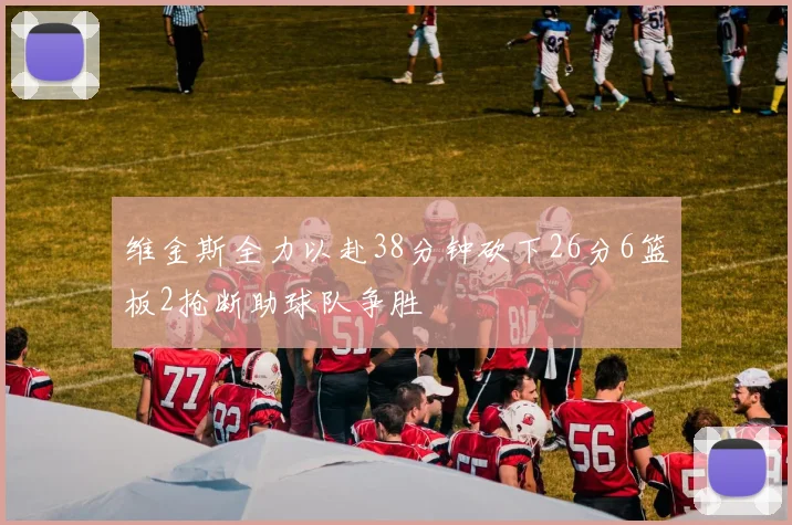 维金斯全力以赴38分钟砍下26分6篮板2抢断助球队争胜