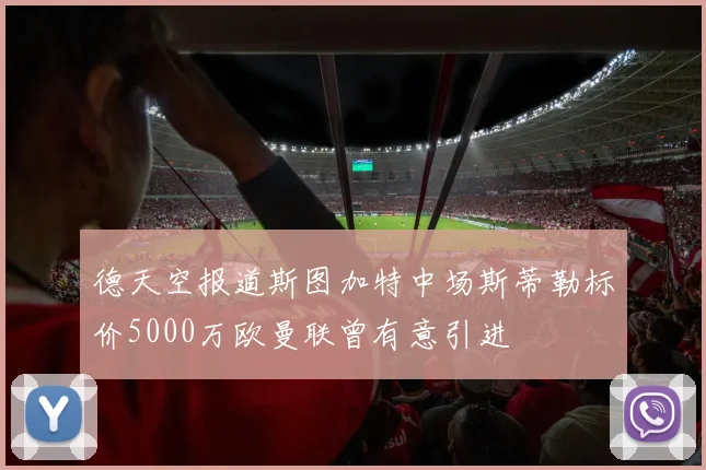 德天空报道斯图加特中场斯蒂勒标价5000万欧曼联曾有意引进