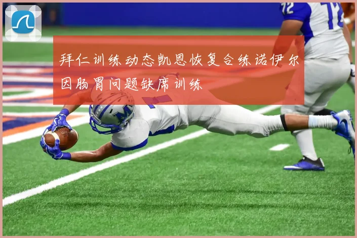 拜仁训练动态凯恩恢复合练诺伊尔因肠胃问题缺席训练