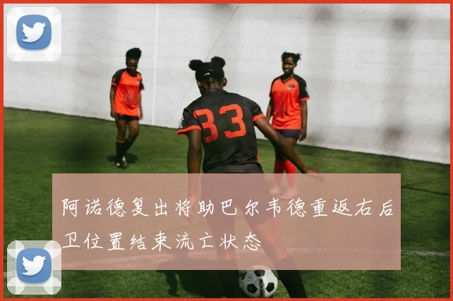 阿诺德复出将助巴尔韦德重返右后卫位置结束流亡状态