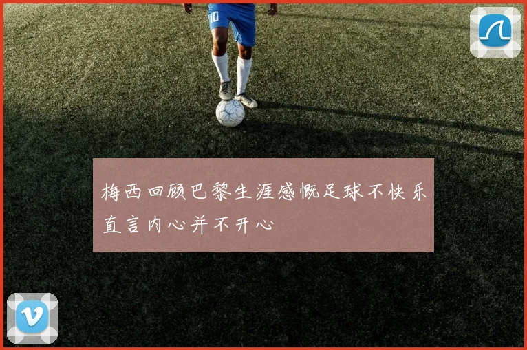 梅西回顾巴黎生涯感慨足球不快乐直言内心并不开心