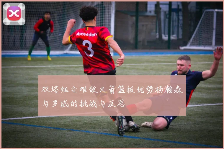 双塔组合难敌火箭篮板优势杨瀚森与罗威的挑战与反思