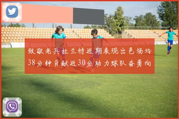 致敬老兵杜兰特近期表现出色场均38分钟贡献近30分助力球队奋勇向前