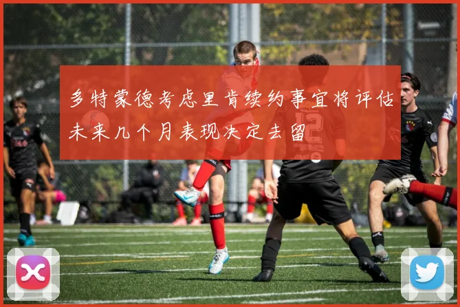 多特蒙德考虑里肯续约事宜将评估未来几个月表现决定去留