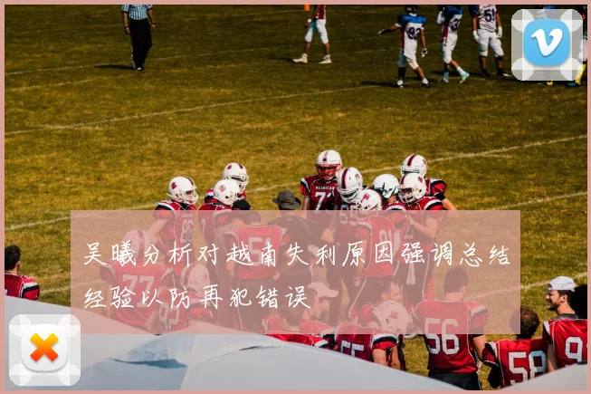 吴曦分析对越南失利原因强调总结经验以防再犯错误