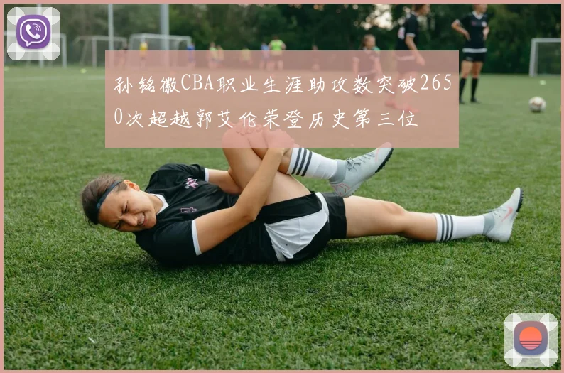 孙铭徽CBA职业生涯助攻数突破2650次超越郭艾伦荣登历史第三位