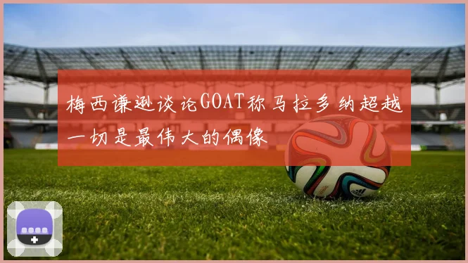 梅西谦逊谈论GOAT称马拉多纳超越一切是最伟大的偶像