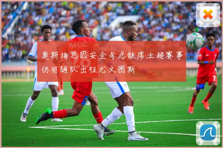 奥斯梅恩因安全考虑缺席土超赛事仍将随队出征尤文图斯
