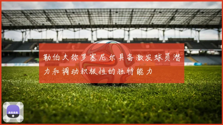 勒伯夫称罗塞尼尔具备激发球员潜力和调动积极性的独特能力