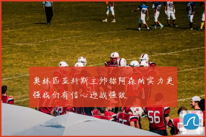 奥林匹亚科斯主帅称阿森纳实力更强我们有信心迎战强敌