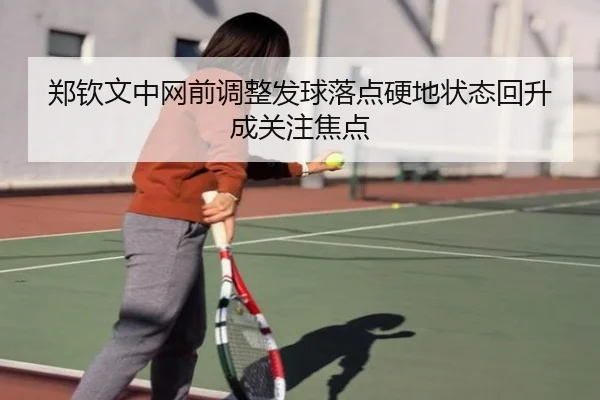 郑钦文中网前调整发球落点硬地状态回升成关注焦点 - ManBetX